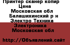 Принтер сканер копир  › Цена ­ 1 500 - Московская обл., Балашихинский р-н Электро-Техника » Электроника   . Московская обл.